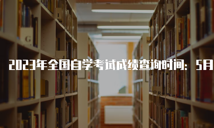 2023年全国自学考试成绩查询时间：5月下旬