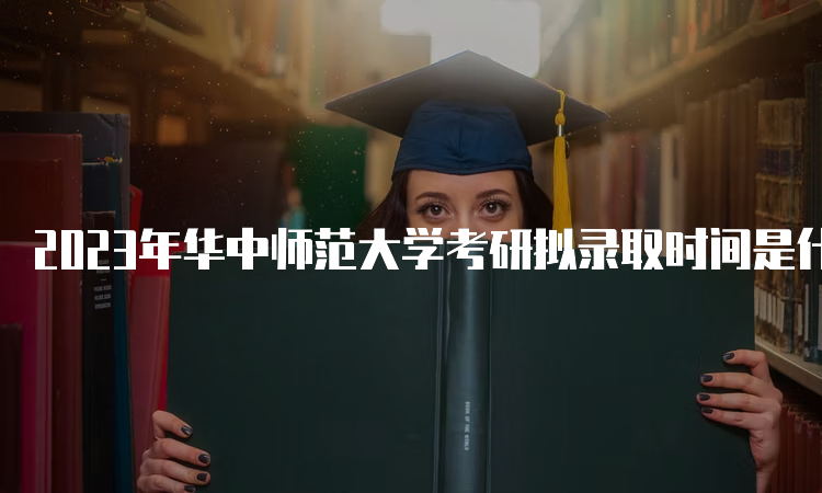 2023年华中师范大学考研拟录取时间是什么时候