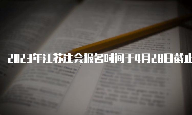 2023年江苏注会报名时间于4月28日截止