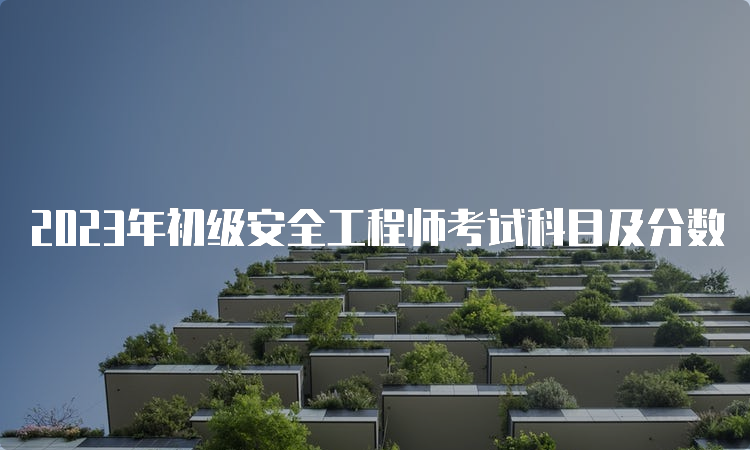 2023年初级安全工程师考试科目及分数