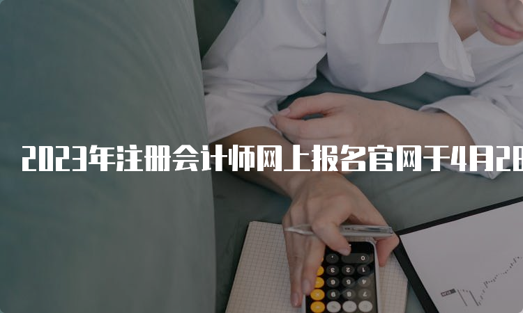 2023年注册会计师网上报名官网于4月28日关闭