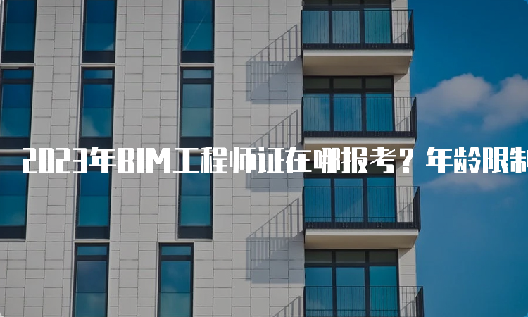 2023年BIM工程师证在哪报考？年龄限制要求有哪些