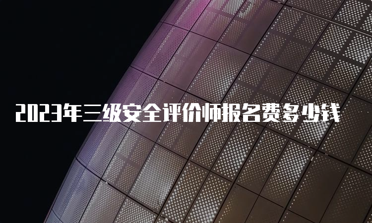 2023年三级安全评价师报名费多少钱