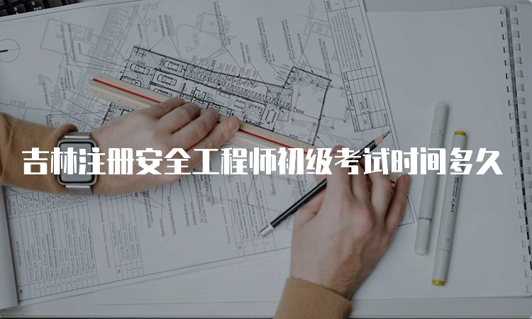 吉林注册安全工程师初级考试时间多久