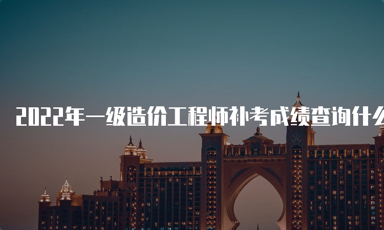 2022年一级造价工程师补考成绩查询什么时候进行