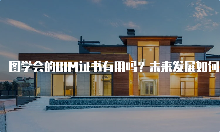 图学会的BIM证书有用吗？未来发展如何？