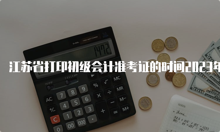 江苏省打印初级会计准考证的时间2023年5月6日至5月17日