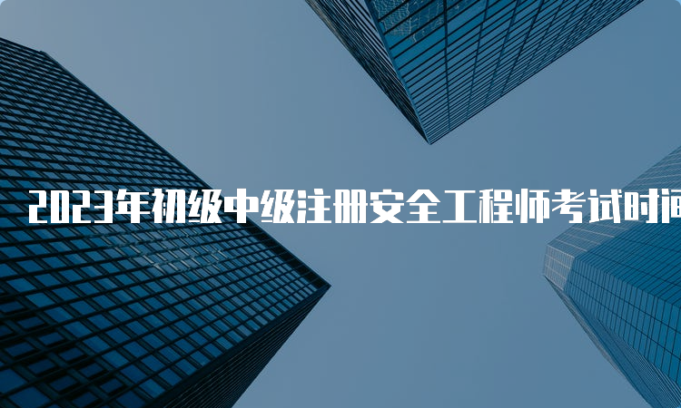 2023年初级中级注册安全工程师考试时间