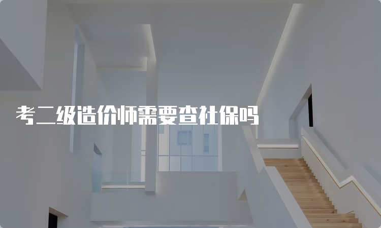 考二级造价师需要查社保吗