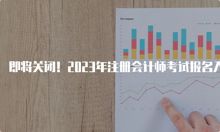 即将关闭！2023年注册会计师考试报名入口官网