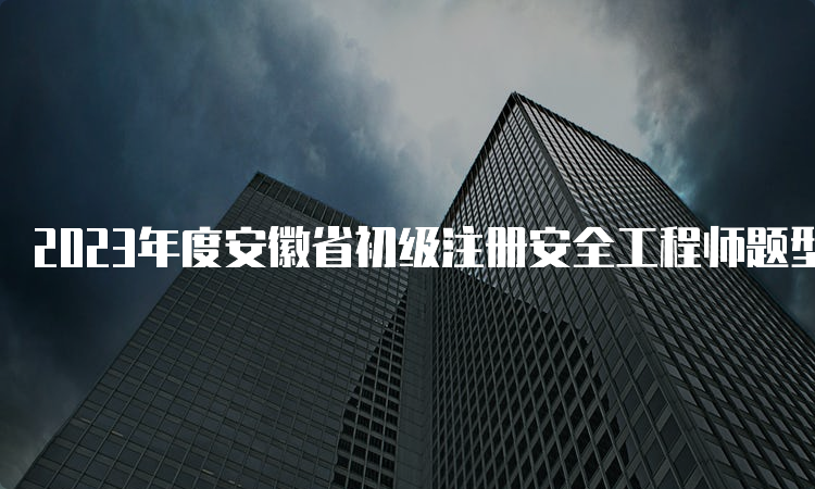 2023年度安徽省初级注册安全工程师题型