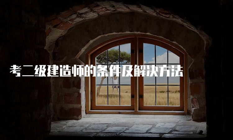 考二级建造师的条件及解决方法