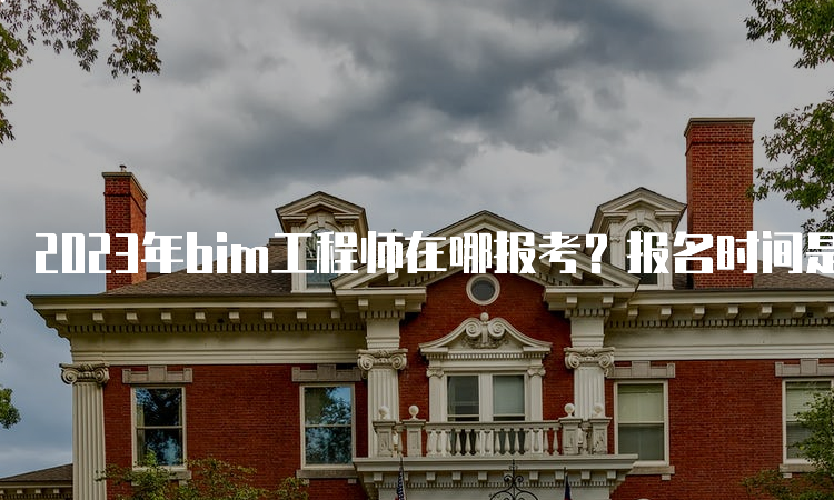 2023年bim工程师在哪报考？报名时间是何时？