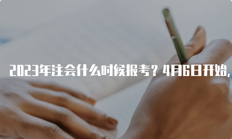 2023年注会什么时候报考？4月6日开始，4月28日截止