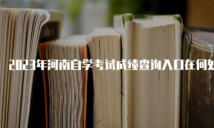 2023年河南自学考试成绩查询入口在何处