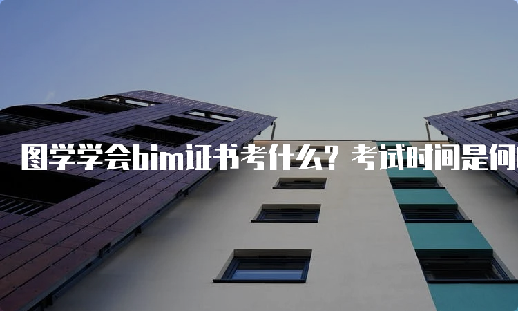 图学学会bim证书考什么？考试时间是何时？