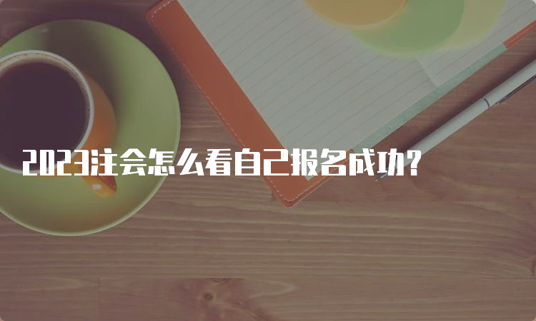 2023注会怎么看自己报名成功？