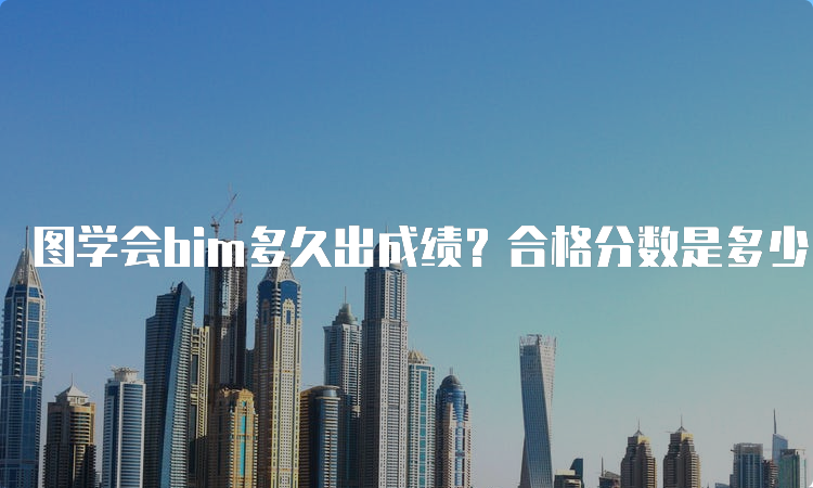 图学会bim多久出成绩？合格分数是多少？