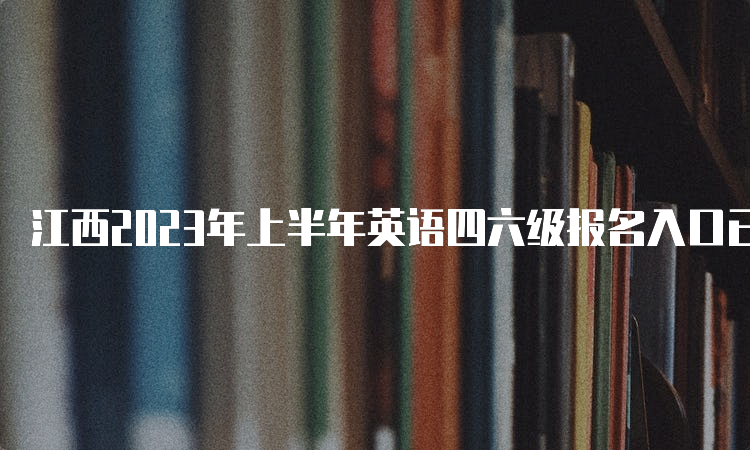 江西2023年上半年英语四六级报名入口已开放