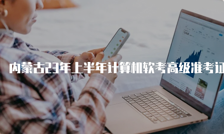 内蒙古23年上半年计算机软考高级准考证打印时间：5月23日-27日