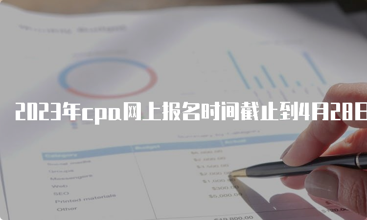 2023年cpa网上报名时间截止到4月28日晚8点