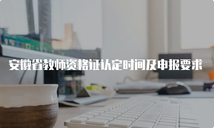 安徽省教师资格证认定时间及申报要求