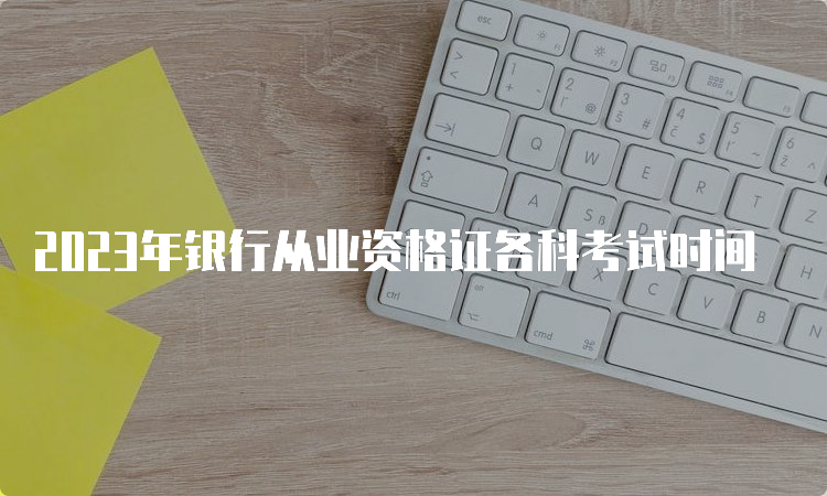 2023年银行从业资格证各科考试时间