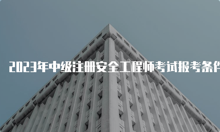 2023年中级注册安全工程师考试报考条件及科目解析