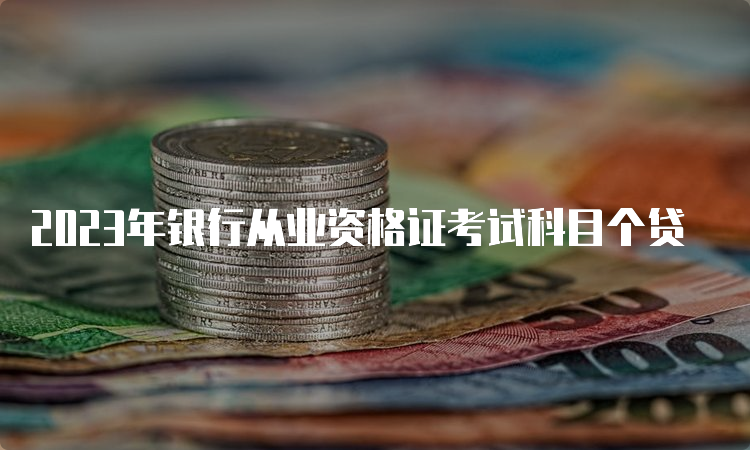 2023年银行从业资格证考试科目个贷