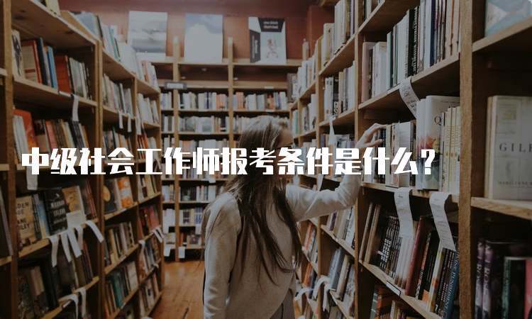 中级社会工作师报考条件是什么？