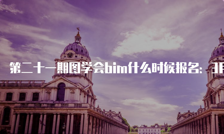 第二十一期图学会bim什么时候报名：3月27日至5月25日