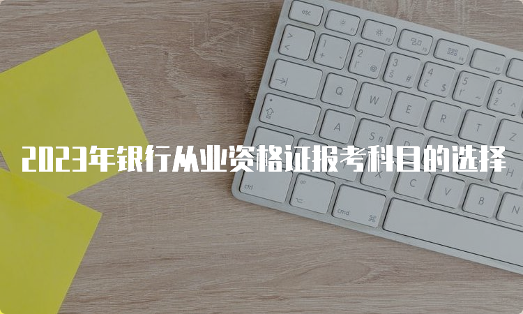 2023年银行从业资格证报考科目的选择