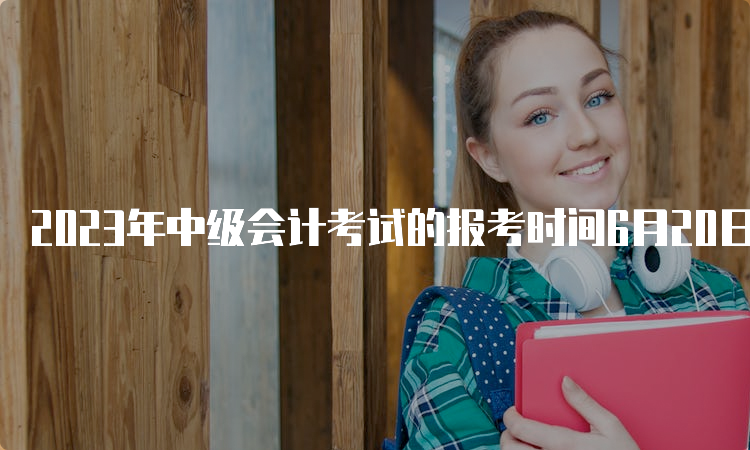 2023年中级会计考试的报考时间6月20日至7月10日