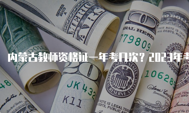 内蒙古教师资格证一年考几次？2023年考试时间安排公布