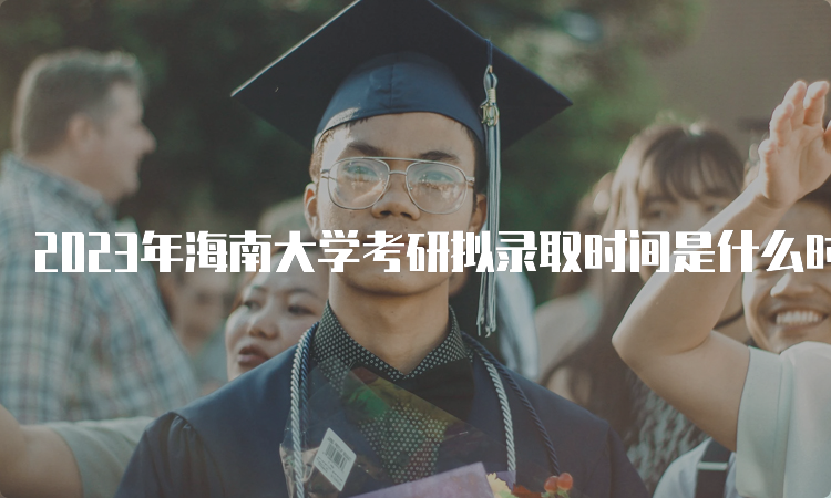 2023年海南大学考研拟录取时间是什么时候？复试结束后一个月