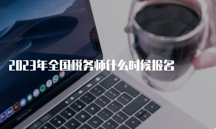 2023年全国税务师什么时候报名