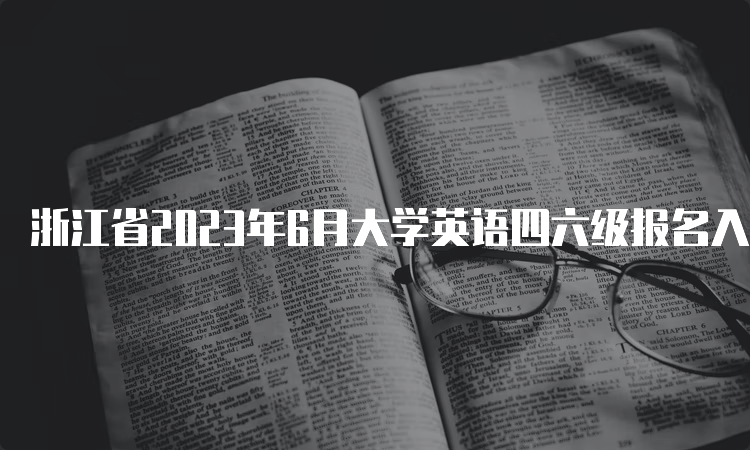 浙江省2023年6月大学英语四六级报名入口持续开放中