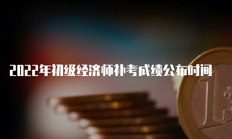 2022年初级经济师补考成绩公布时间