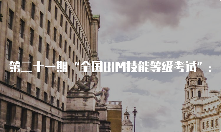 第二十一期“全国BIM技能等级考试”：如何网上缴费报考bim