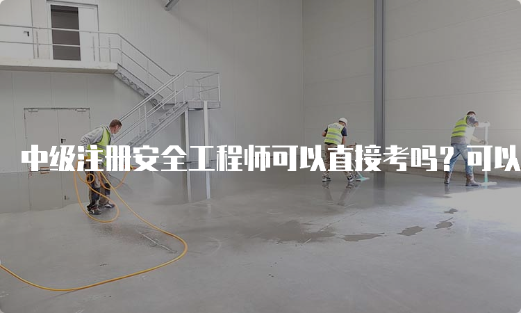 中级注册安全工程师可以直接考吗？可以的