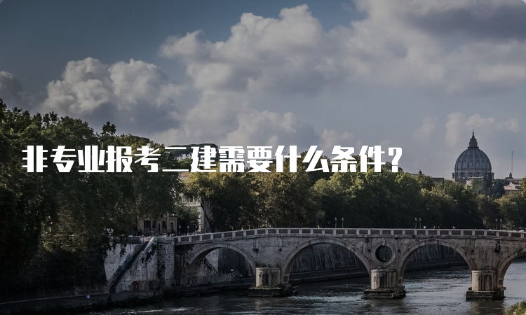 非专业报考二建需要什么条件？