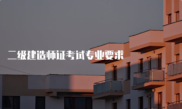 二级建造师证考试专业要求