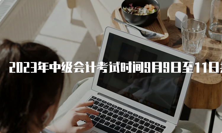 2023年中级会计考试时间9月9日至11日共包括3个批次