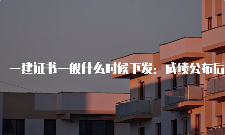 一建证书一般什么时候下发：成绩公布后2-4个月