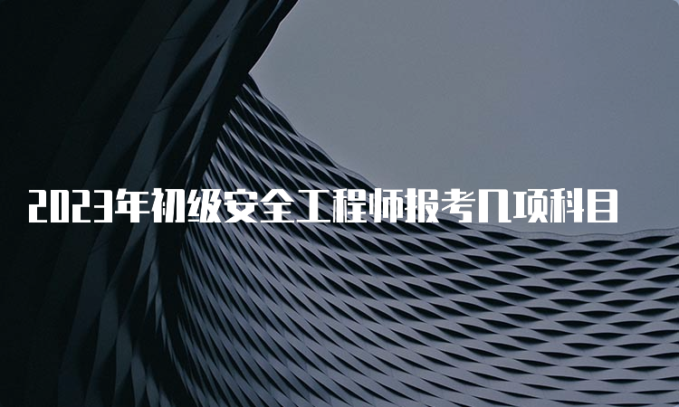 2023年初级安全工程师报考几项科目