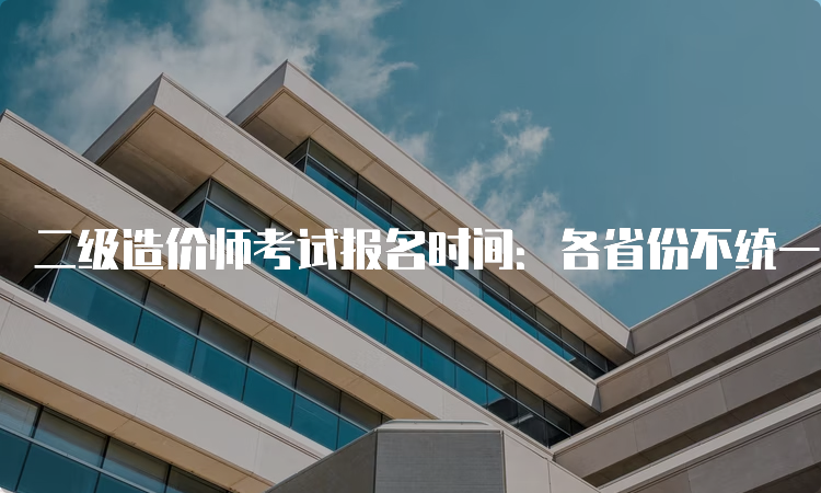 二级造价师考试报名时间：各省份不统一