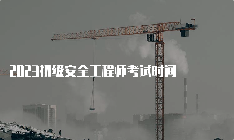 2023初级安全工程师考试时间