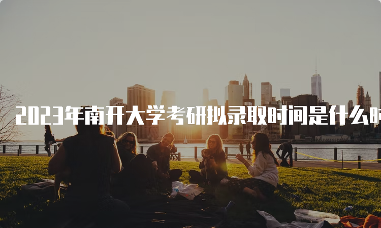 2023年南开大学考研拟录取时间是什么时候