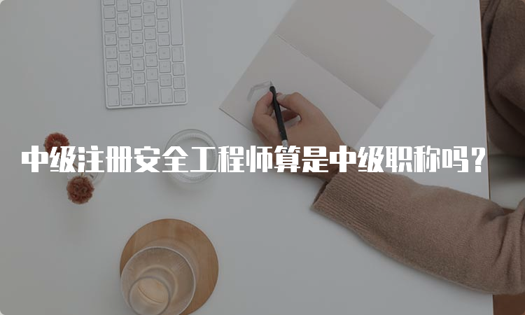 中级注册安全工程师算是中级职称吗？