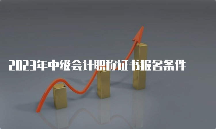 2023年中级会计职称证书报名条件